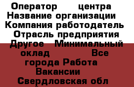 Оператор call-центра › Название организации ­ Компания-работодатель › Отрасль предприятия ­ Другое › Минимальный оклад ­ 15 000 - Все города Работа » Вакансии   . Свердловская обл.,Алапаевск г.